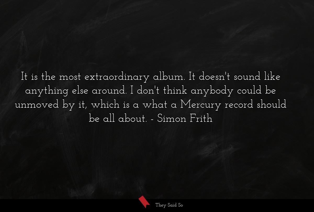 It is the most extraordinary album. It doesn't sound like anything else around. I don't think anybody could be unmoved by it, which is a what a Mercury record should be all about.