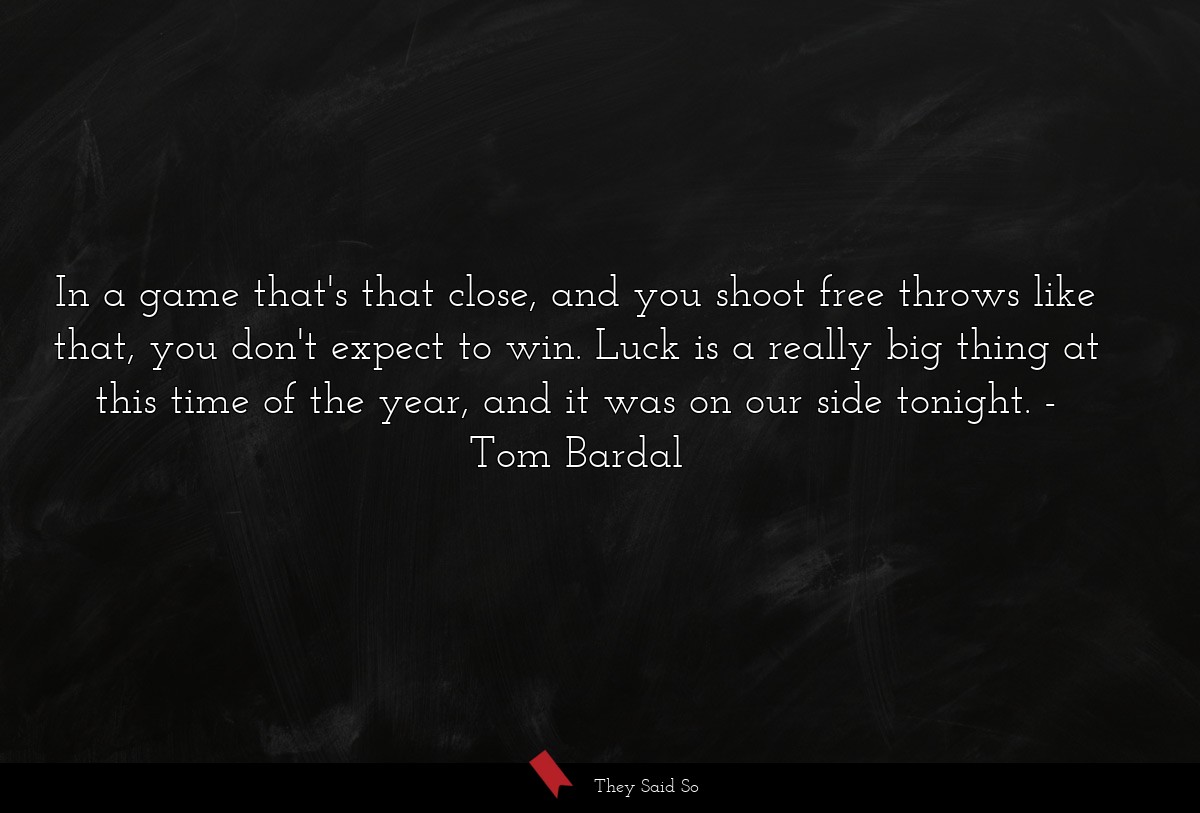 In a game that's that close, and you shoot free throws like that, you don't expect to win. Luck is a really big thing at this time of the year, and it was on our side tonight.