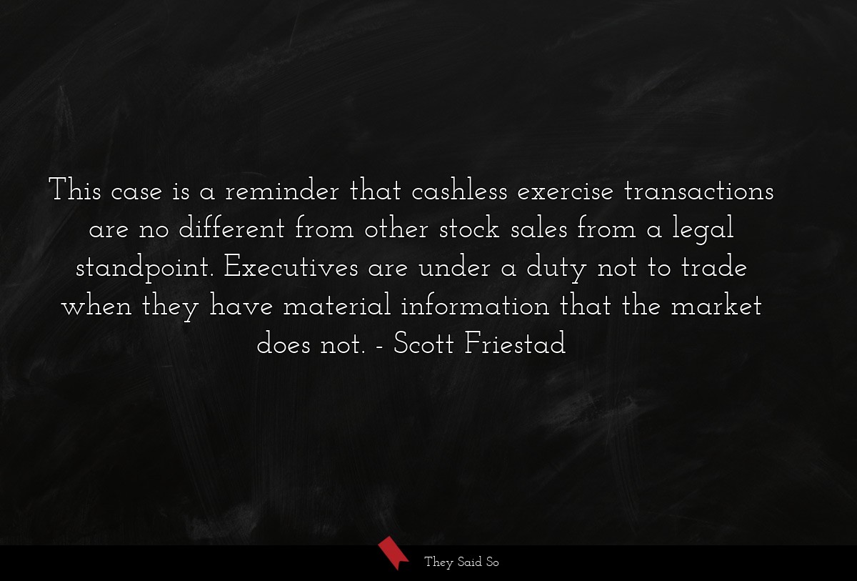 This case is a reminder that cashless exercise transactions are no different from other stock sales from a legal standpoint. Executives are under a duty not to trade when they have material information that the market does not.