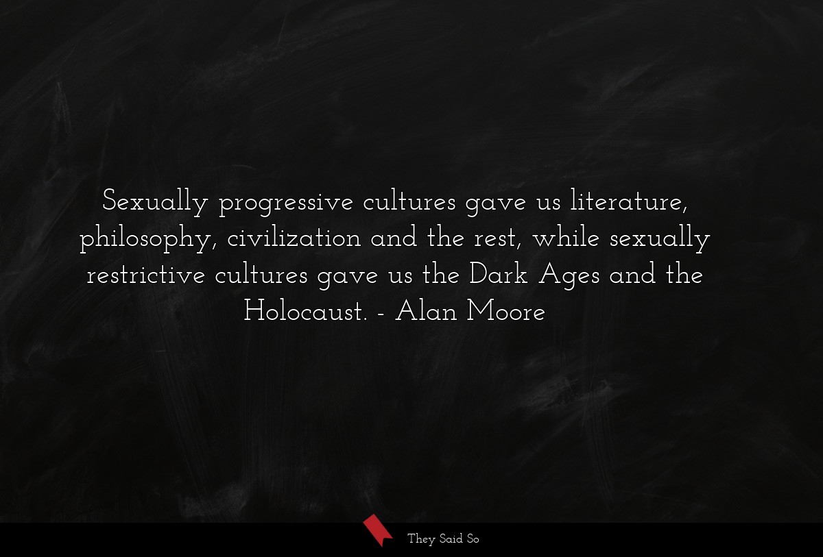 Sexually progressive cultures gave us literature, philosophy, civilization and the rest, while sexually restrictive cultures gave us the Dark Ages and the Holocaust.