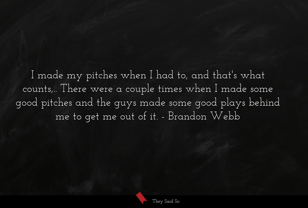 I made my pitches when I had to, and that's what counts,.. There were a couple times when I made some good pitches and the guys made some good plays behind me to get me out of it.