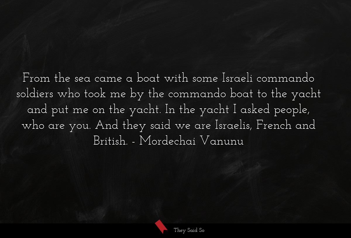From the sea came a boat with some Israeli commando soldiers who took me by the commando boat to the yacht and put me on the yacht. In the yacht I asked people, who are you. And they said we are Israelis, French and British.