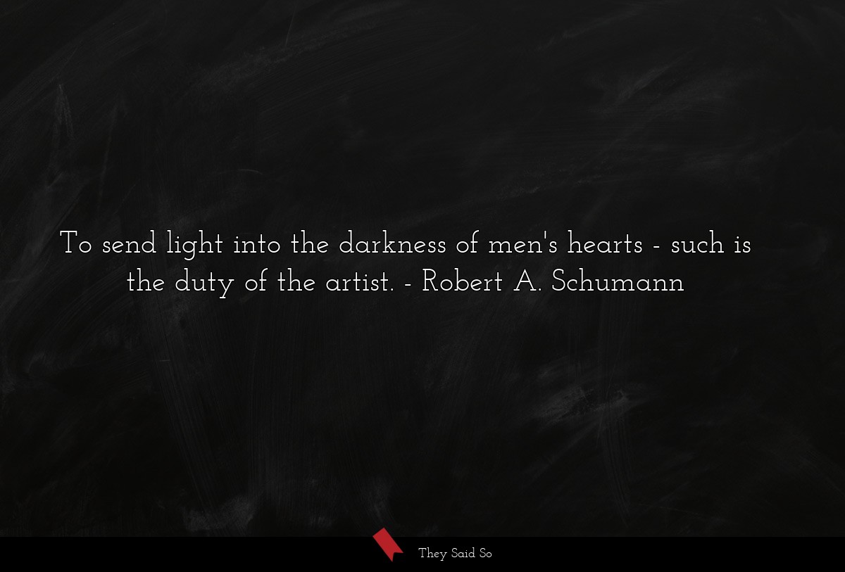 To send light into the darkness of men's hearts - such is the duty of the artist.