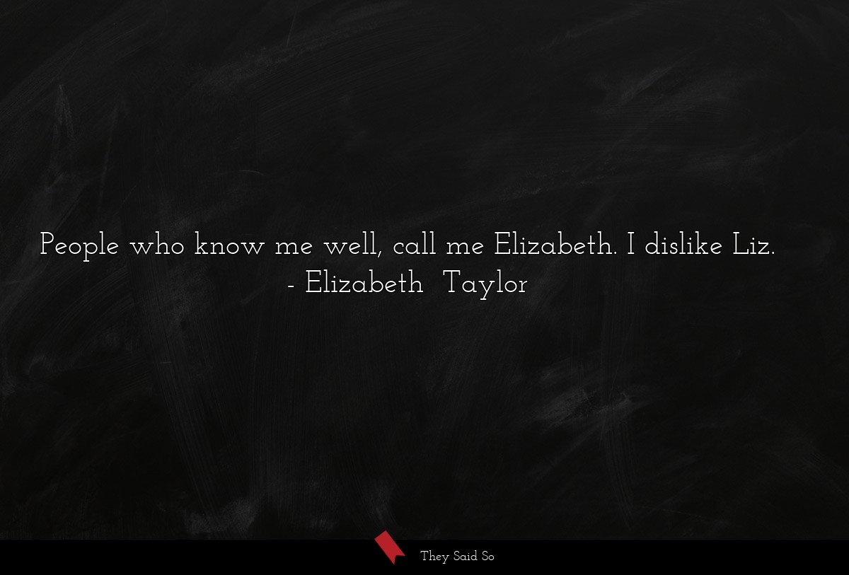 People who know me well, call me Elizabeth. I dislike Liz.