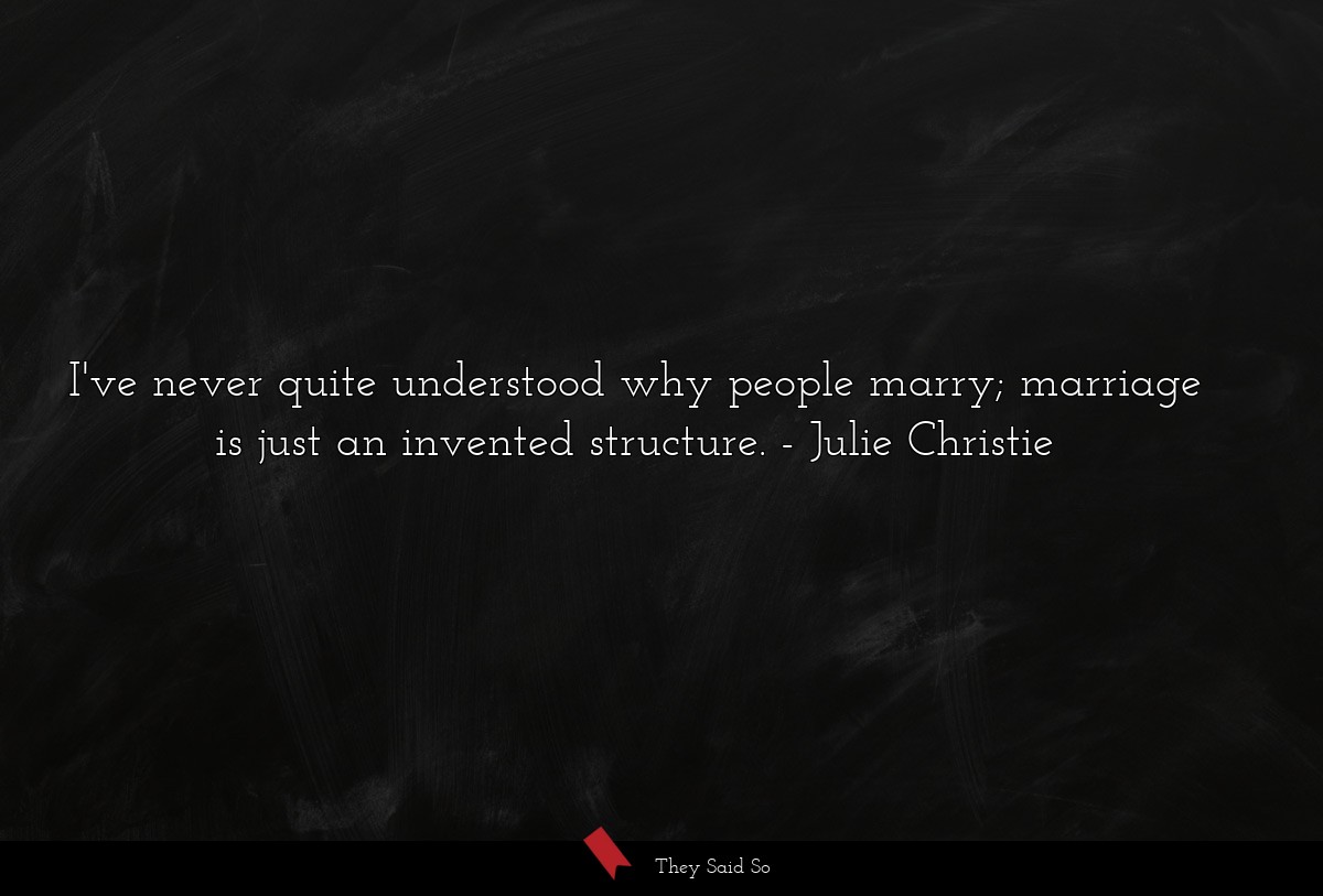 I've never quite understood why people marry; marriage is just an invented structure.