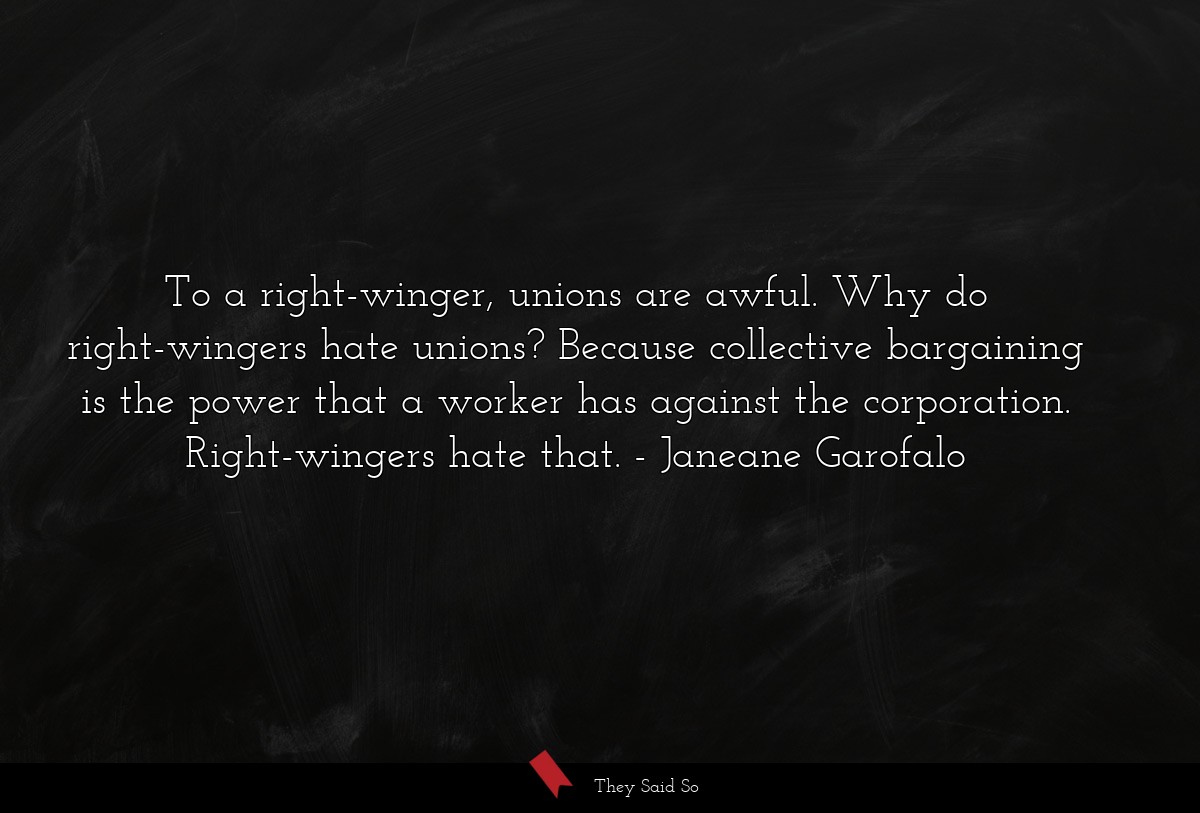 To a right-winger, unions are awful. Why do right-wingers hate unions? Because collective bargaining is the power that a worker has against the corporation. Right-wingers hate that.