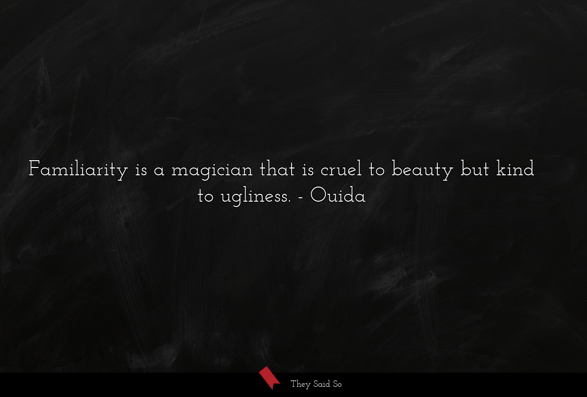 Familiarity is a magician that is cruel to beauty but kind to ugliness.