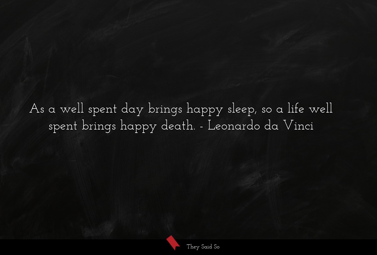 As a well spent day brings happy sleep, so a life well spent brings happy death.