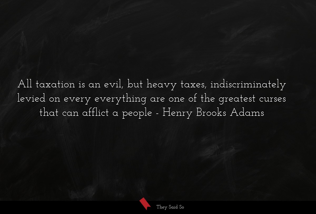 All taxation is an evil, but heavy taxes, indiscriminately levied on every everything are one of the greatest curses that can afflict a people