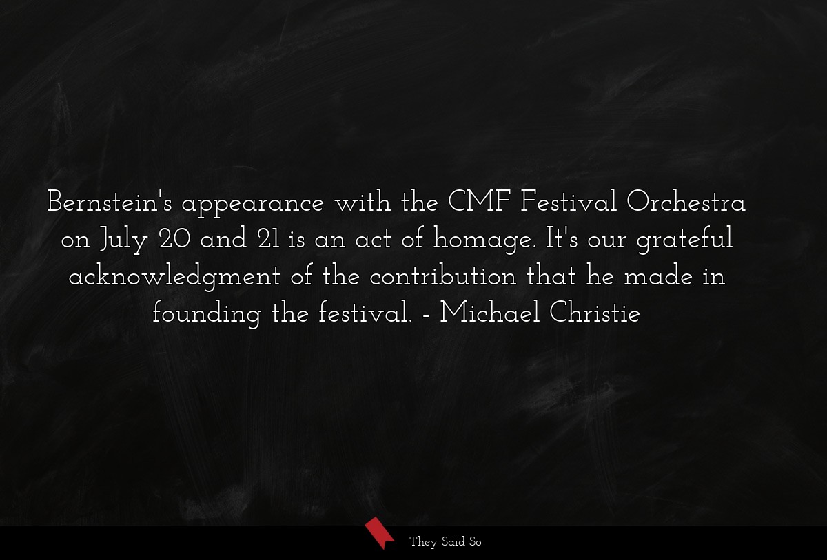 Bernstein's appearance with the CMF Festival Orchestra on July 20 and 21 is an act of homage. It's our grateful acknowledgment of the contribution that he made in founding the festival.