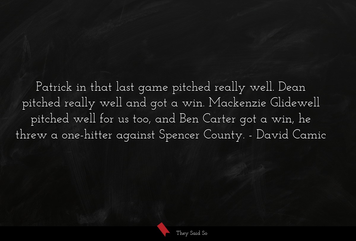 Patrick in that last game pitched really well. Dean pitched really well and got a win. Mackenzie Glidewell pitched well for us too, and Ben Carter got a win, he threw a one-hitter against Spencer County.