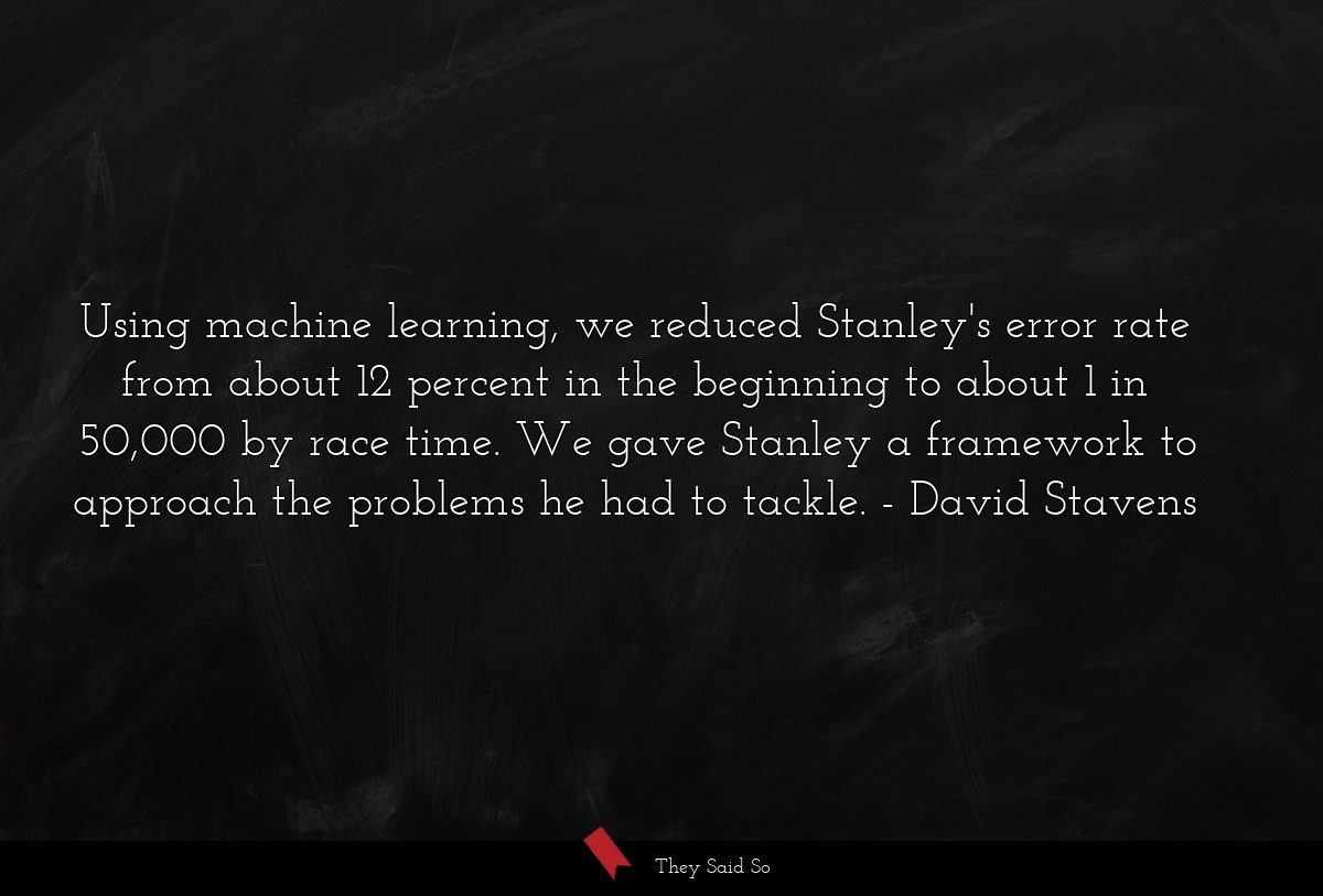 Using machine learning, we reduced Stanley's error rate from about 12 percent in the beginning to about 1 in 50,000 by race time. We gave Stanley a framework to approach the problems he had to tackle.
