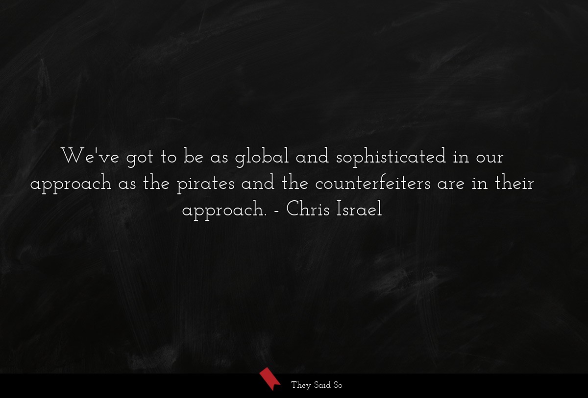We've got to be as global and sophisticated in our approach as the pirates and the counterfeiters are in their approach.