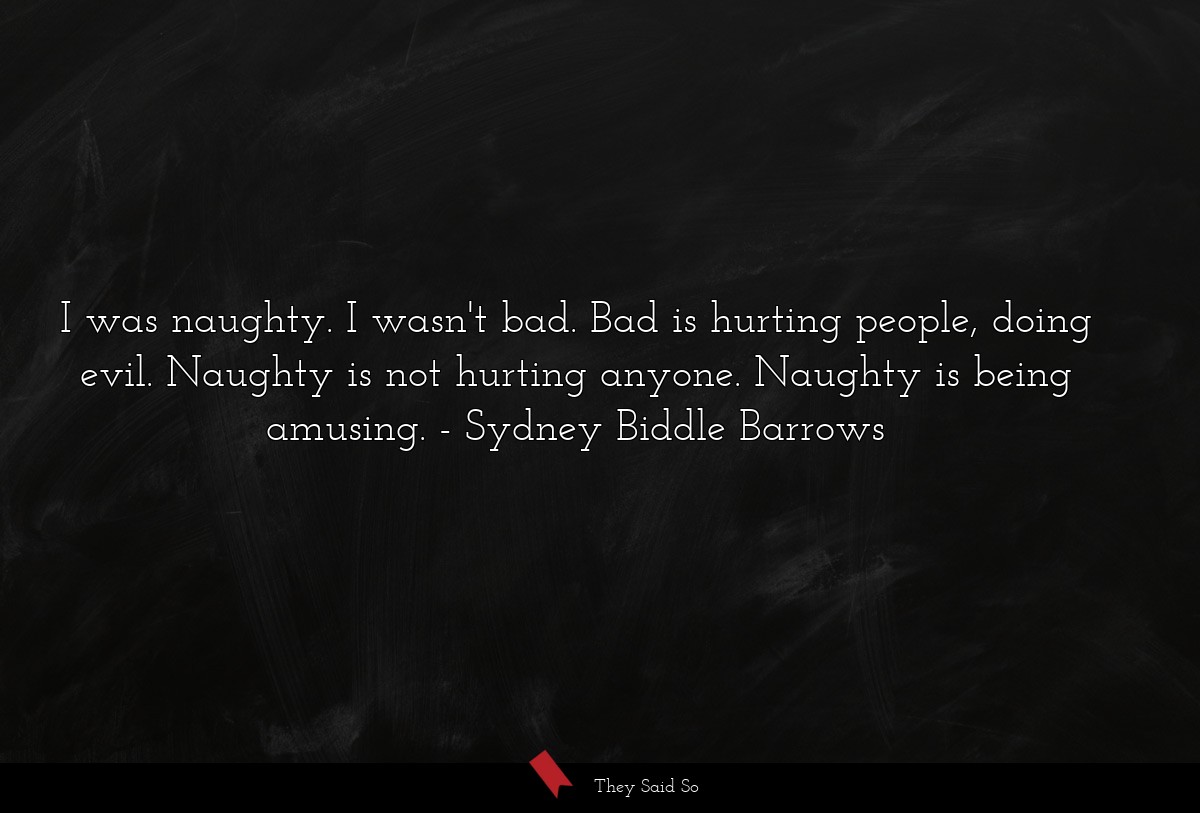 I was naughty. I wasn't bad. Bad is hurting people, doing evil. Naughty is not hurting anyone. Naughty is being amusing.