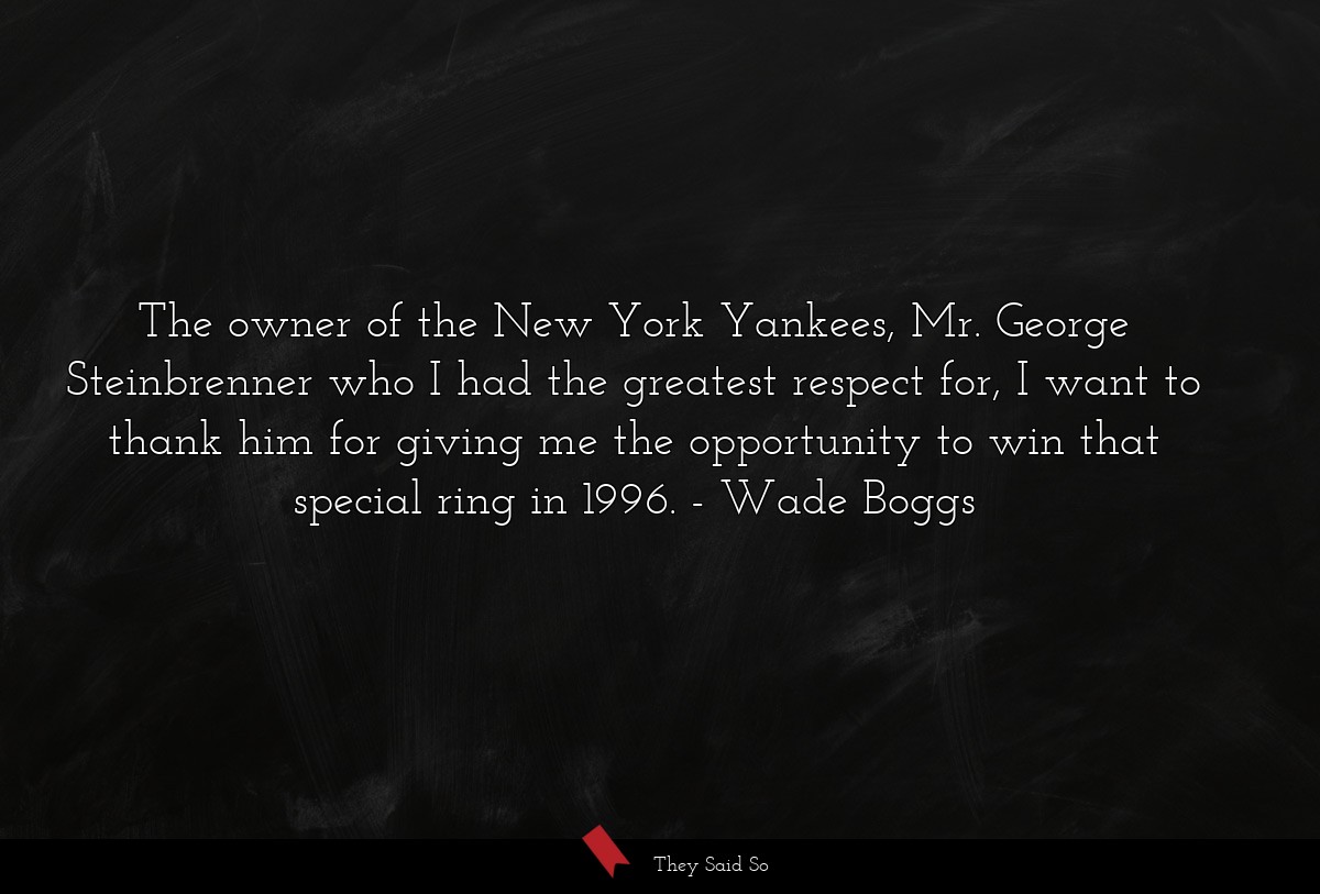 The owner of the New York Yankees, Mr. George Steinbrenner who I had the greatest respect for, I want to thank him for giving me the opportunity to win that special ring in 1996.