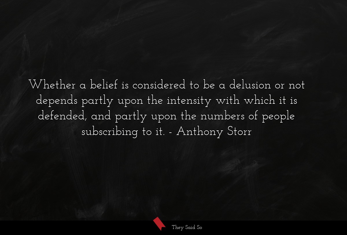 Whether a belief is considered to be a delusion or not depends partly upon the intensity with which it is defended, and partly upon the numbers of people subscribing to it.