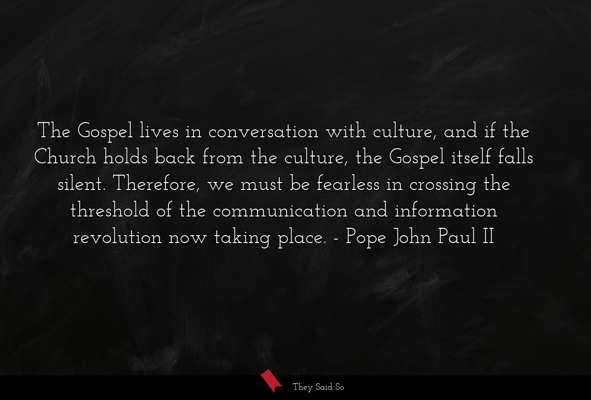 The Gospel lives in conversation with culture, and if the Church holds back from the culture, the Gospel itself falls silent. Therefore, we must be fearless in crossing the threshold of the communication and information revolution now taking place.