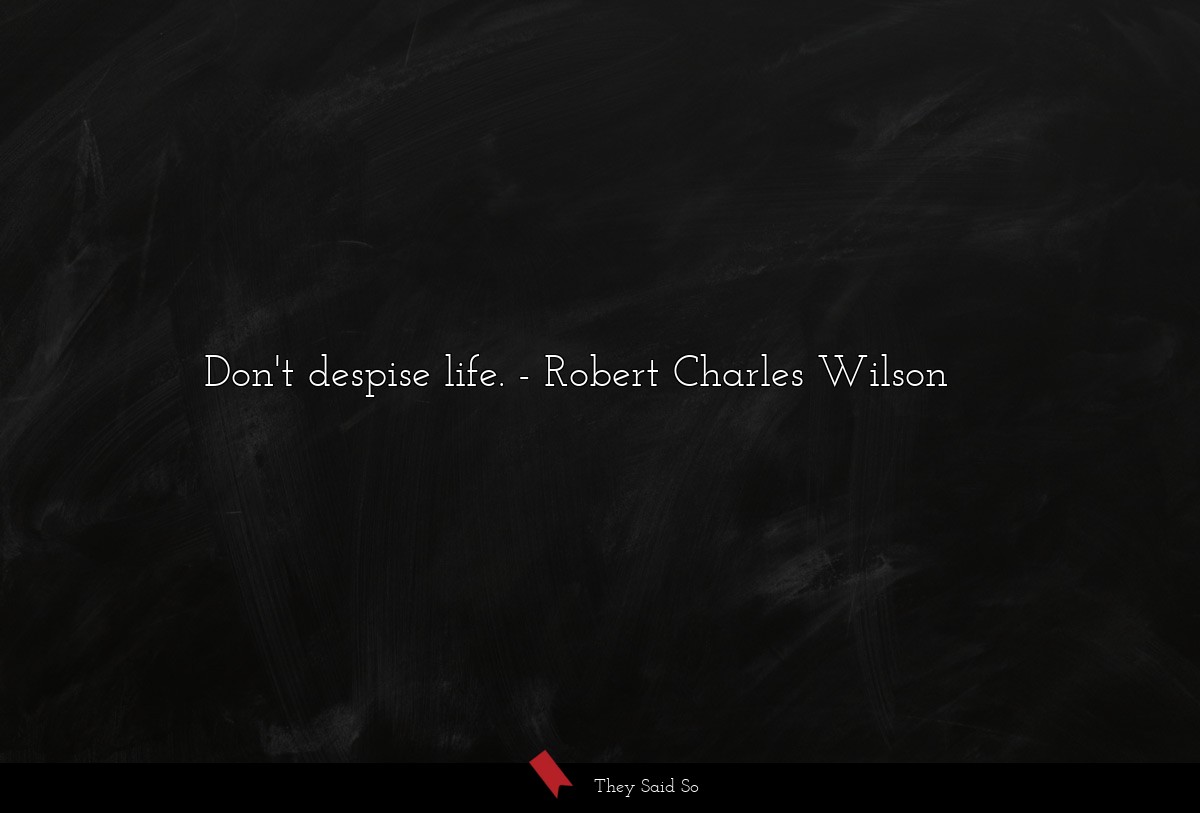 Don't despise life.
