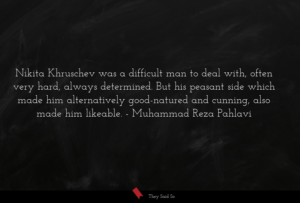 Nikita Khruschev was a difficult man to deal with, often very hard, always determined. But his peasant side which made him alternatively good-natured and cunning, also made him likeable.