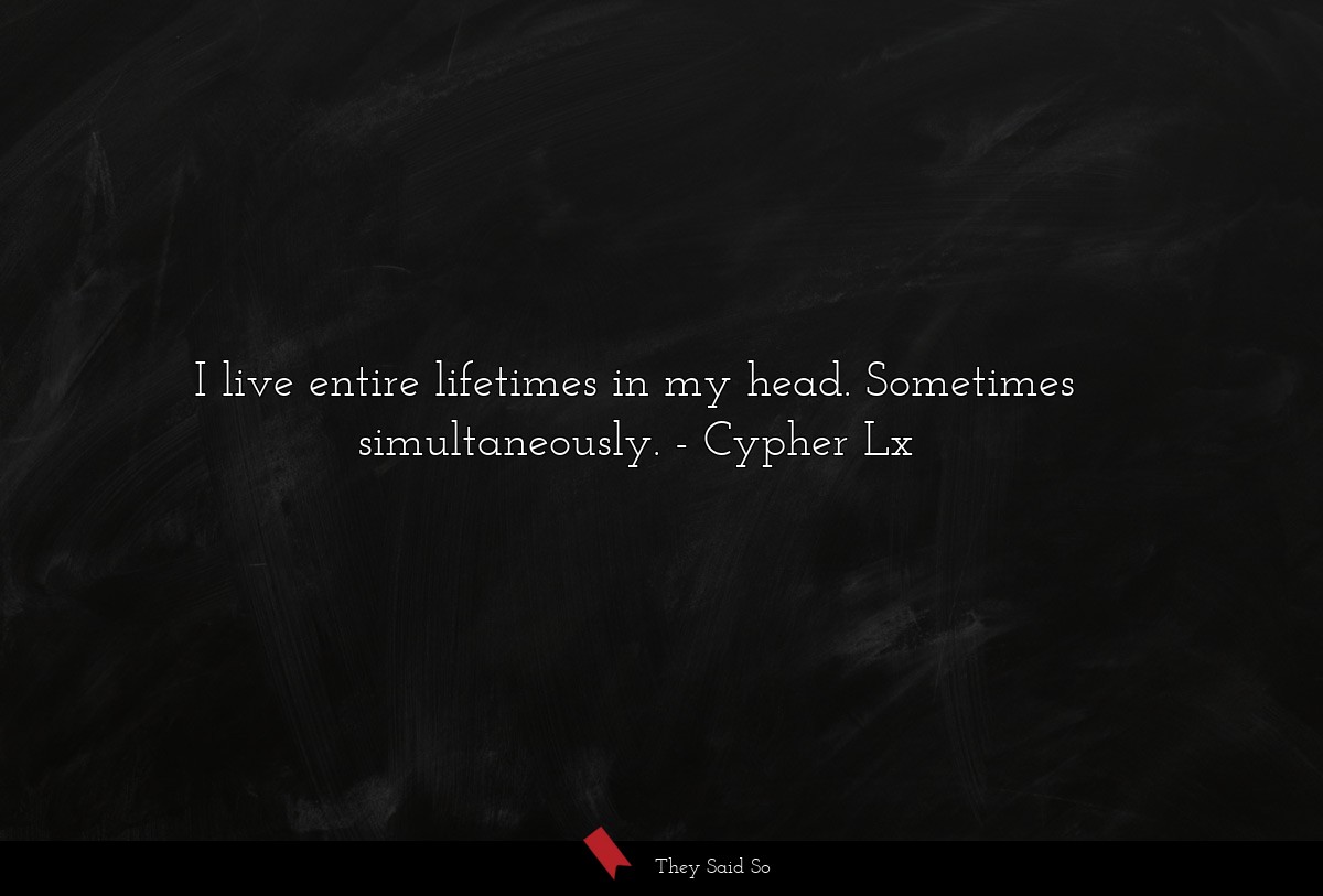 I live entire lifetimes in my head. Sometimes... | Cypher Lx