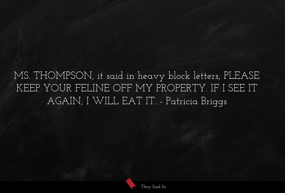 MS. THOMPSON, it said in heavy block letters, PLEASE KEEP YOUR FELINE OFF MY PROPERTY. IF I SEE IT AGAIN, I WILL EAT IT.