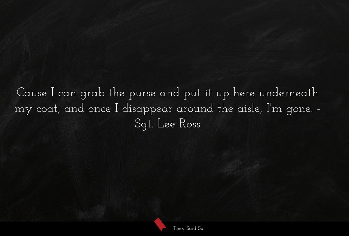 Cause I can grab the purse and put it up here underneath my coat, and once I disappear around the aisle, I'm gone.