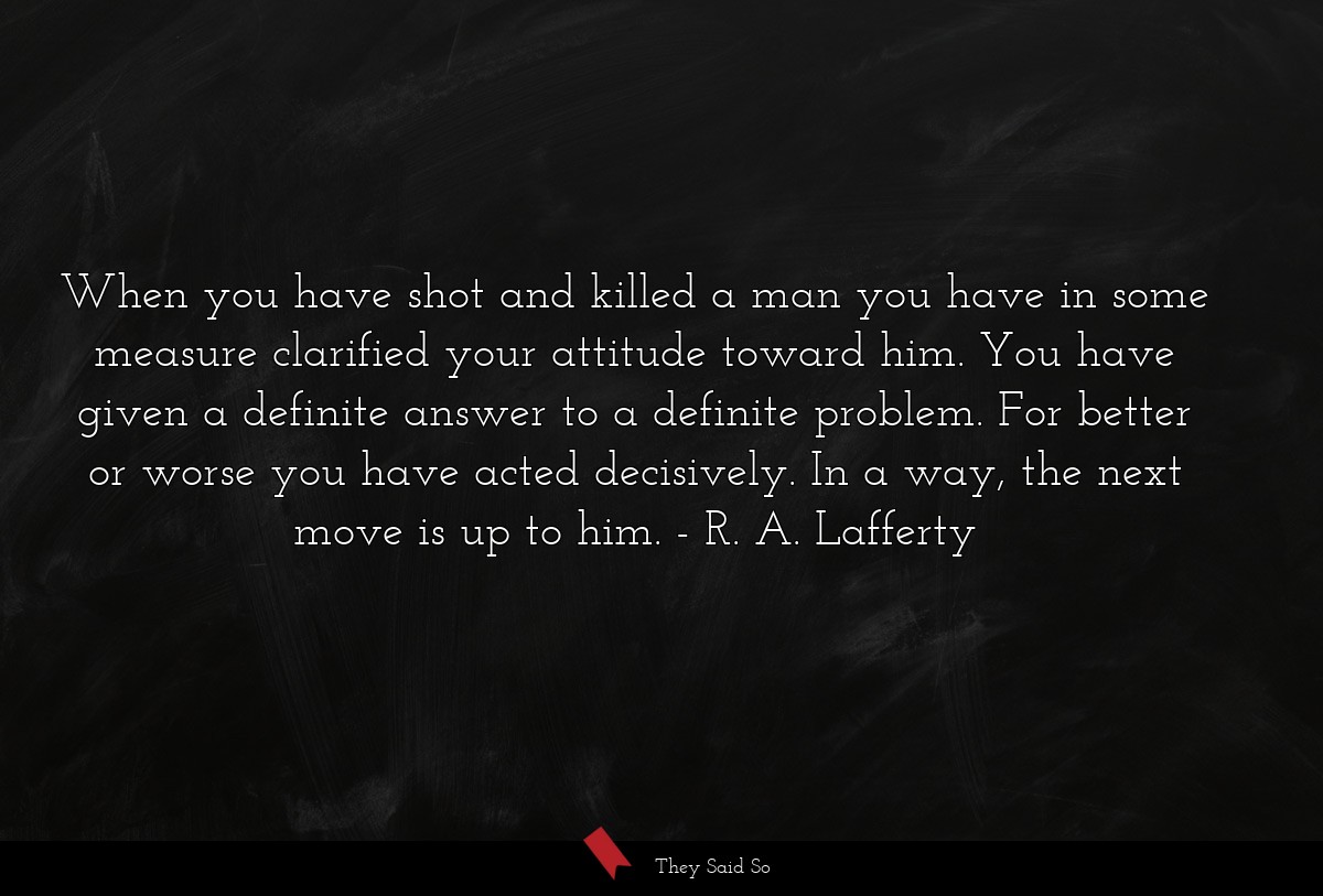 When you have shot and killed a man you have in some measure clarified your attitude toward him. You have given a definite answer to a definite problem. For better or worse you have acted decisively. In a way, the next move is up to him.