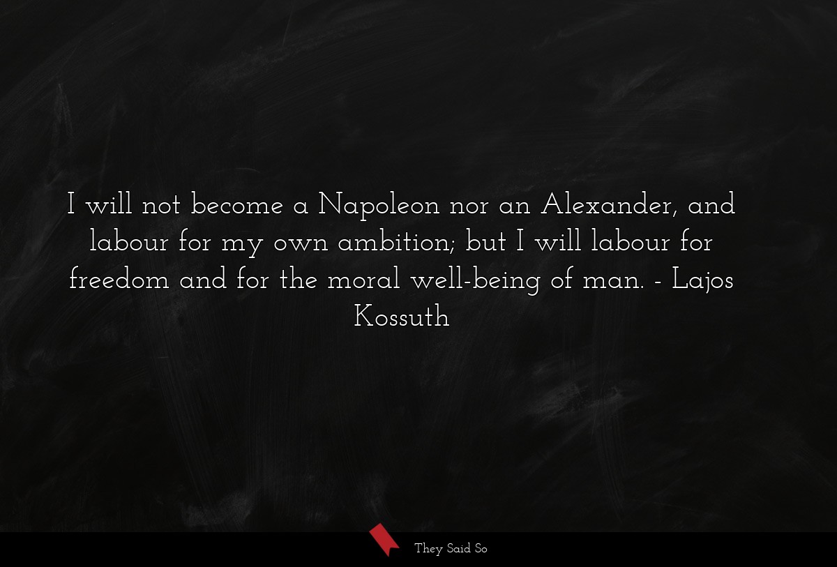 I will not become a Napoleon nor an Alexander, and labour for my own ambition; but I will labour for freedom and for the moral well-being of man.
