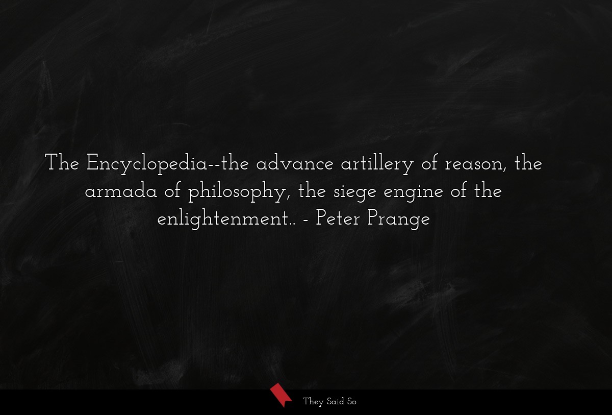 The Encyclopedia--the advance artillery of reason, the armada of philosophy, the siege engine of the enlightenment..