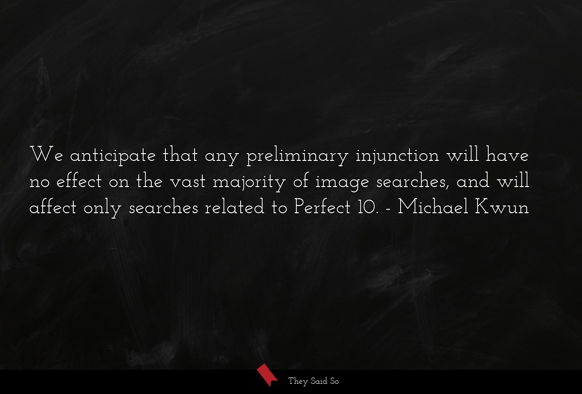 We anticipate that any preliminary injunction will have no effect on the vast majority of image searches, and will affect only searches related to Perfect 10.