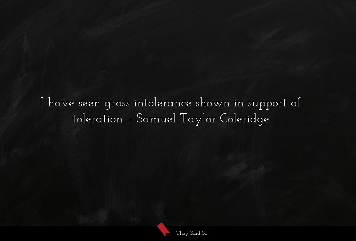 I have seen gross intolerance shown in support of toleration.