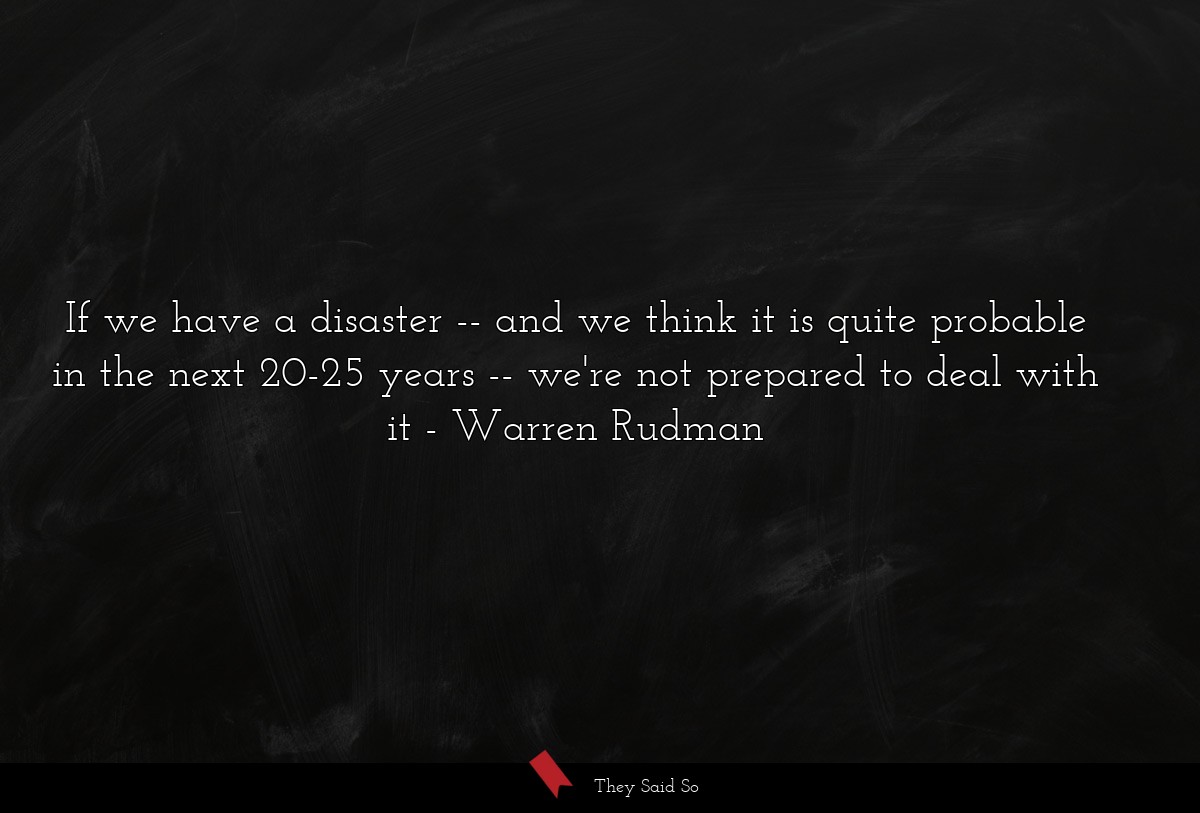 If we have a disaster -- and we think it is quite probable in the next 20-25 years -- we're not prepared to deal with it