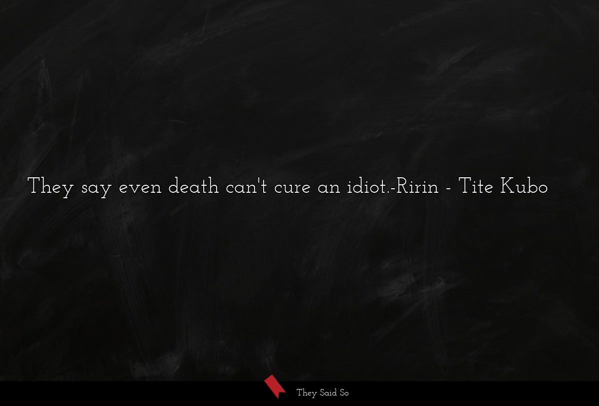 They say even death can't cure an idiot.-Ririn
