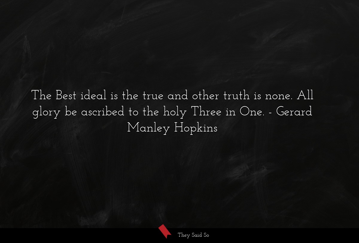 The Best ideal is the true and other truth is none. All glory be ascribed to the holy Three in One.