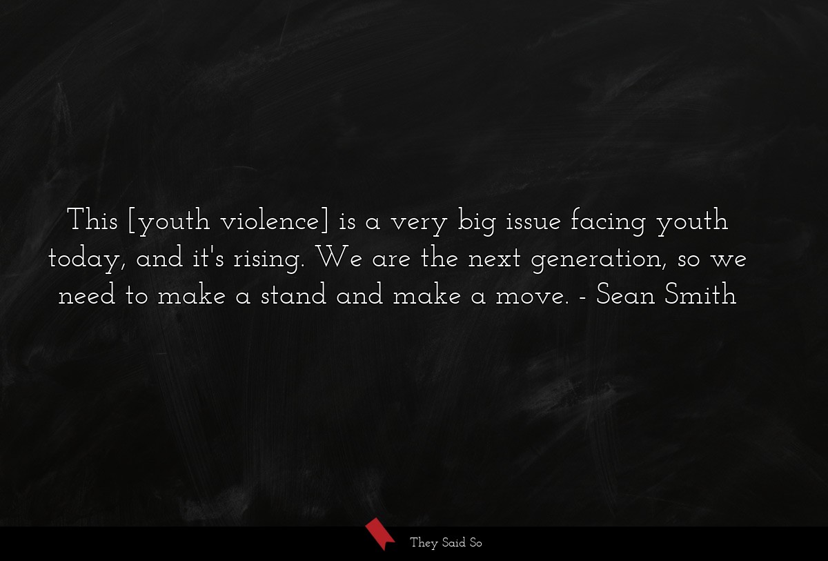 This [youth violence] is a very big issue facing youth today, and it's rising. We are the next generation, so we need to make a stand and make a move.