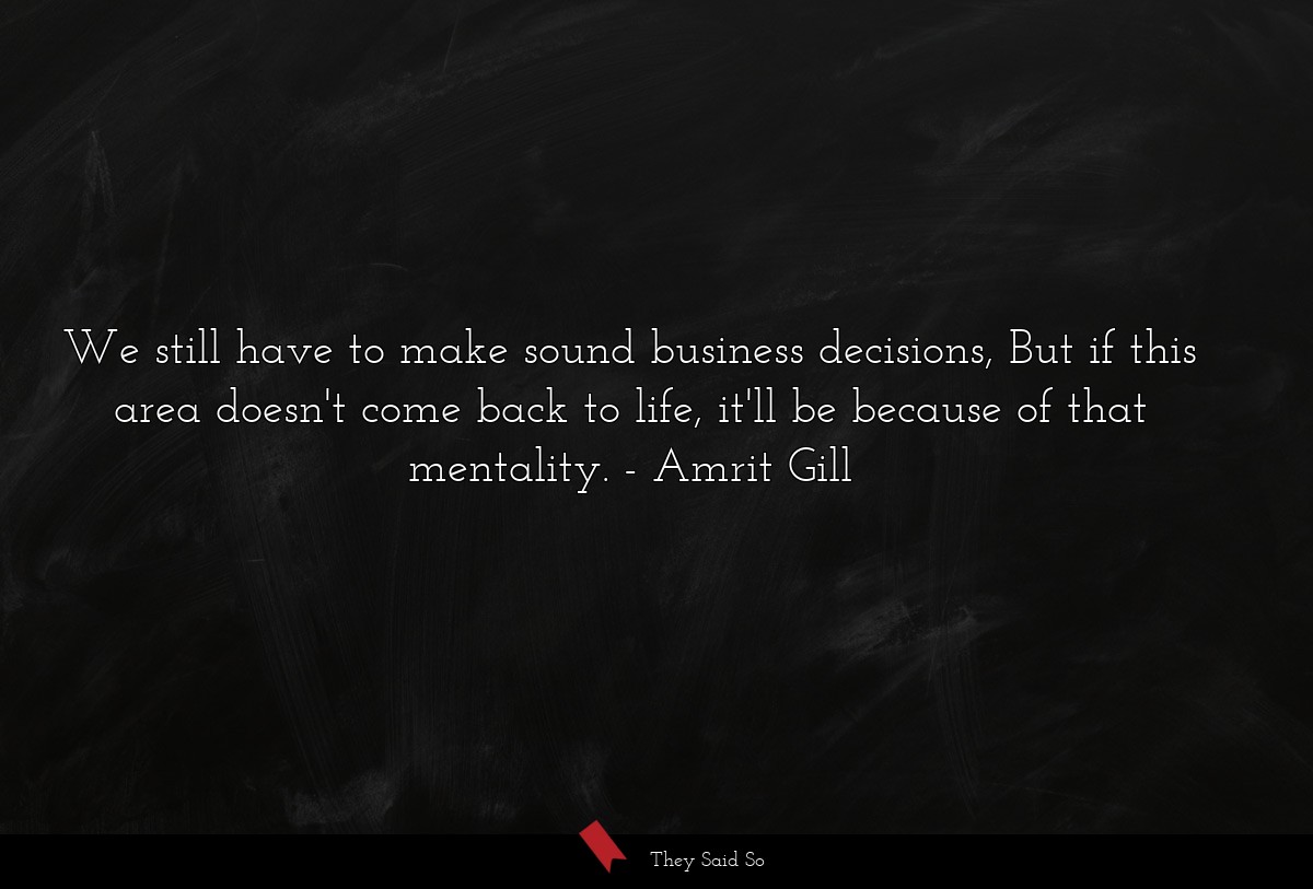 We still have to make sound business decisions, But if this area doesn't come back to life, it'll be because of that mentality.