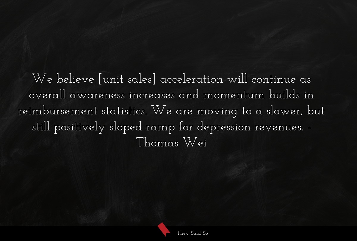 We believe [unit sales] acceleration will continue as overall awareness increases and momentum builds in reimbursement statistics. We are moving to a slower, but still positively sloped ramp for depression revenues.