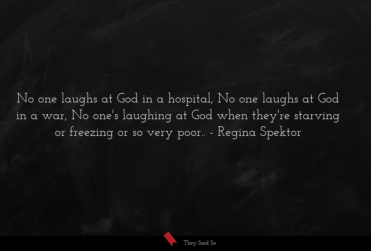 No one laughs at God in a hospital, No one laughs at God in a war, No one's laughing at God when they're starving or freezing or so very poor..