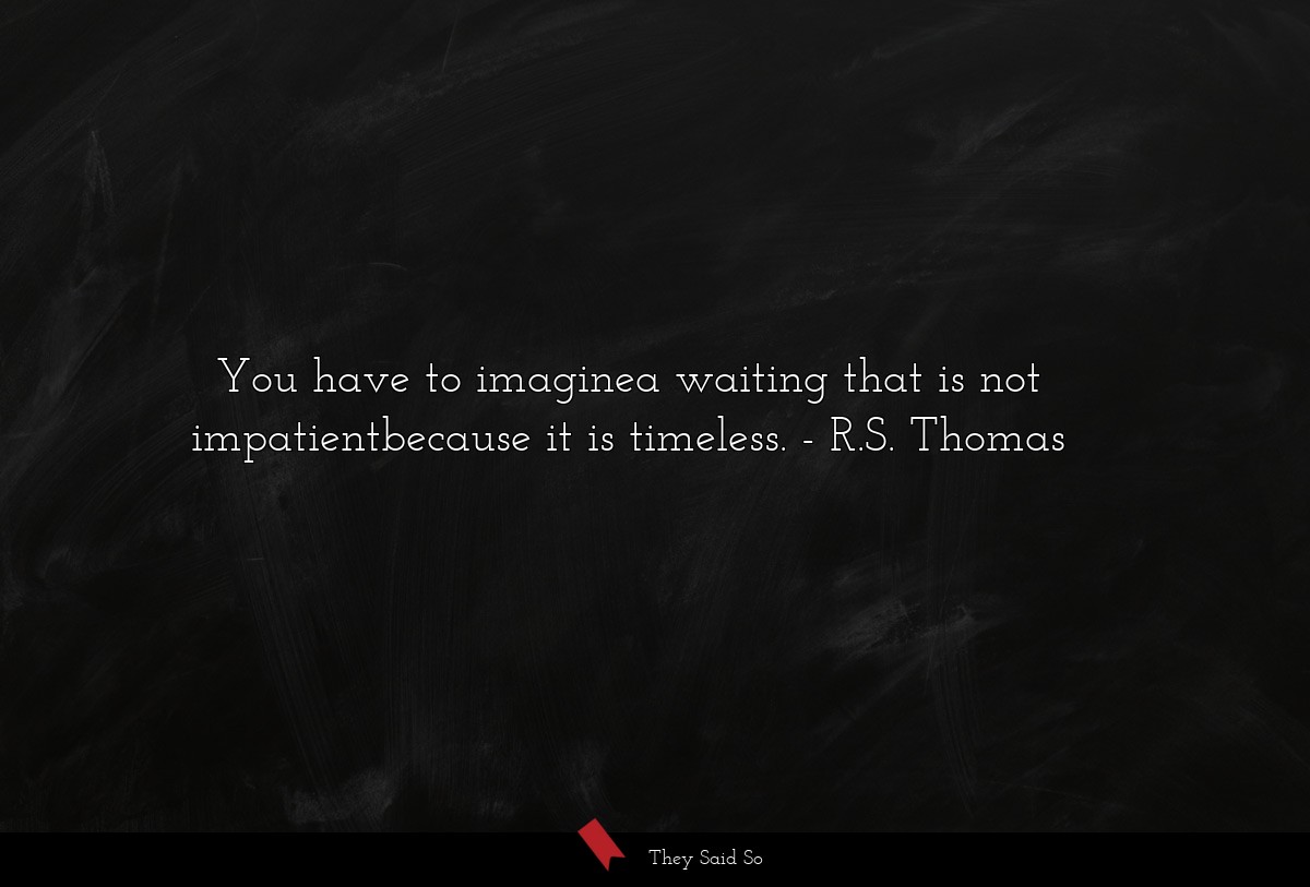 You have to imaginea waiting that is not impatientbecause it is timeless.