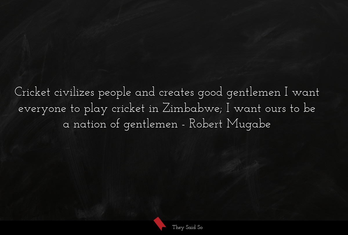 Cricket civilizes people and creates good gentlemen I want everyone to play cricket in Zimbabwe; I want ours to be a nation of gentlemen