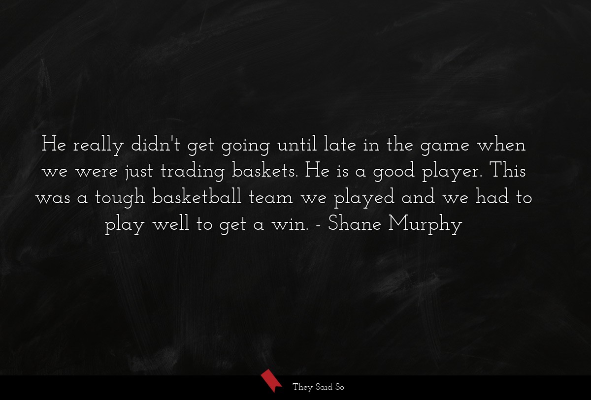 He really didn't get going until late in the game when we were just trading baskets. He is a good player. This was a tough basketball team we played and we had to play well to get a win.