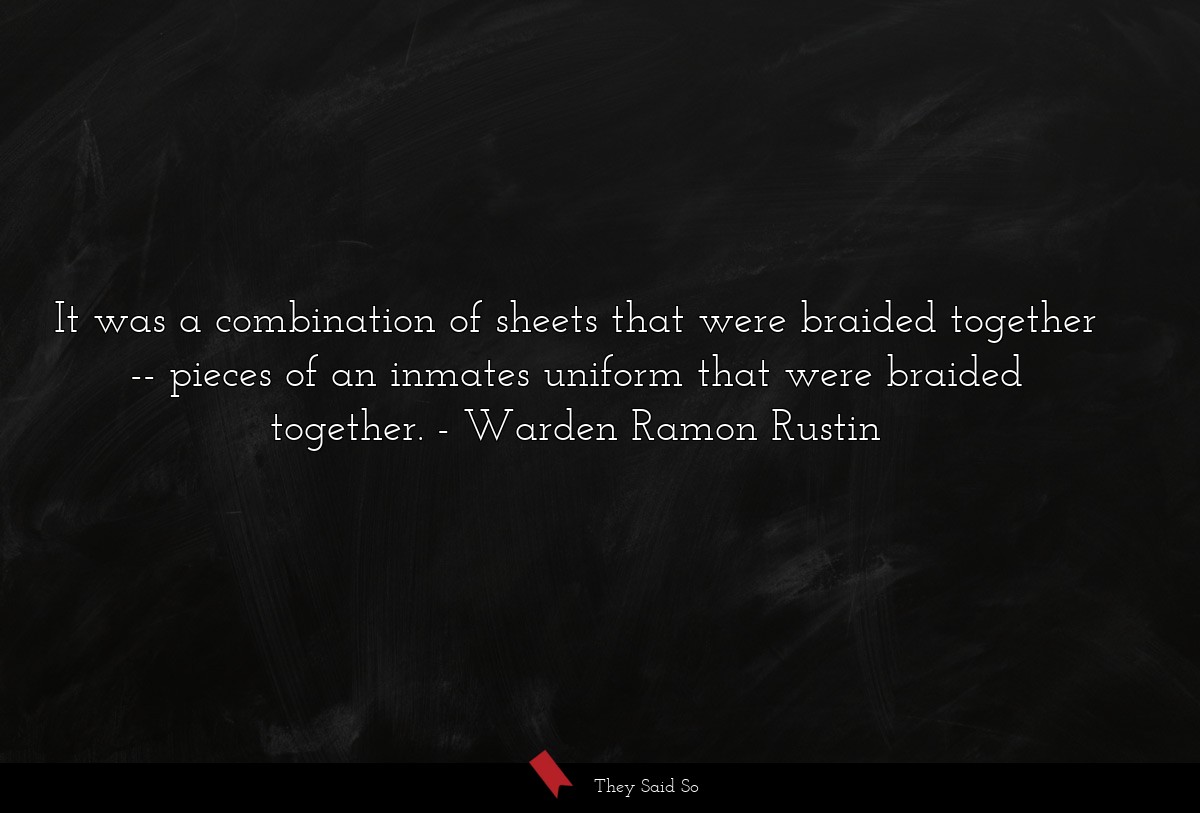 It was a combination of sheets that were braided together -- pieces of an inmates uniform that were braided together.