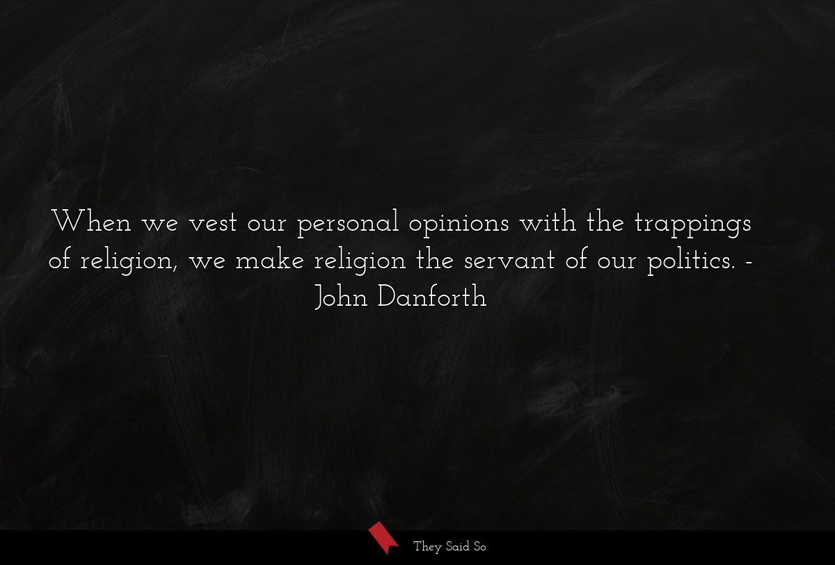When we vest our personal opinions with the trappings of religion, we make religion the servant of our politics.
