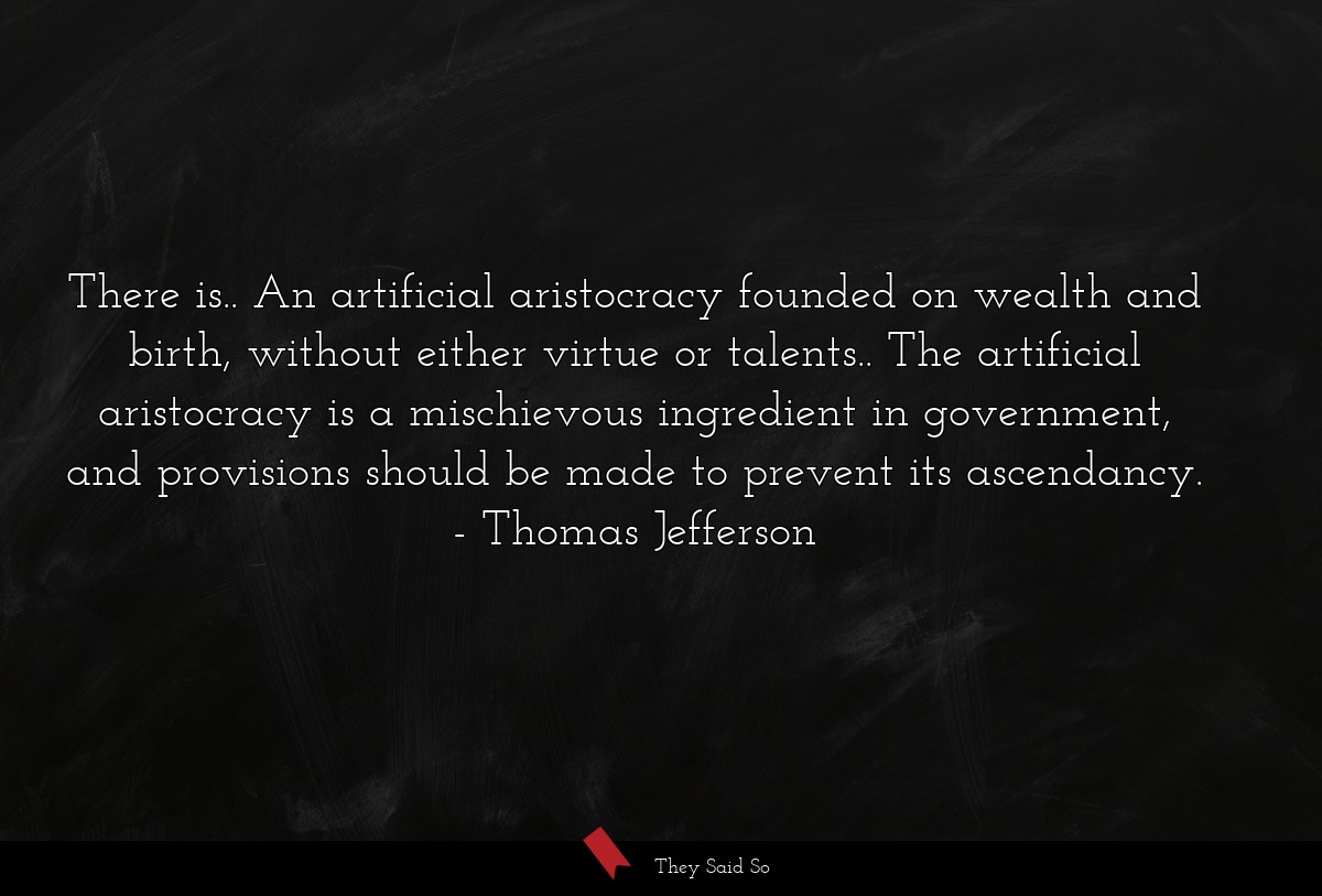There is.. An artificial aristocracy founded on wealth and birth, without either virtue or talents.. The artificial aristocracy is a mischievous ingredient in government, and provisions should be made to prevent its ascendancy.