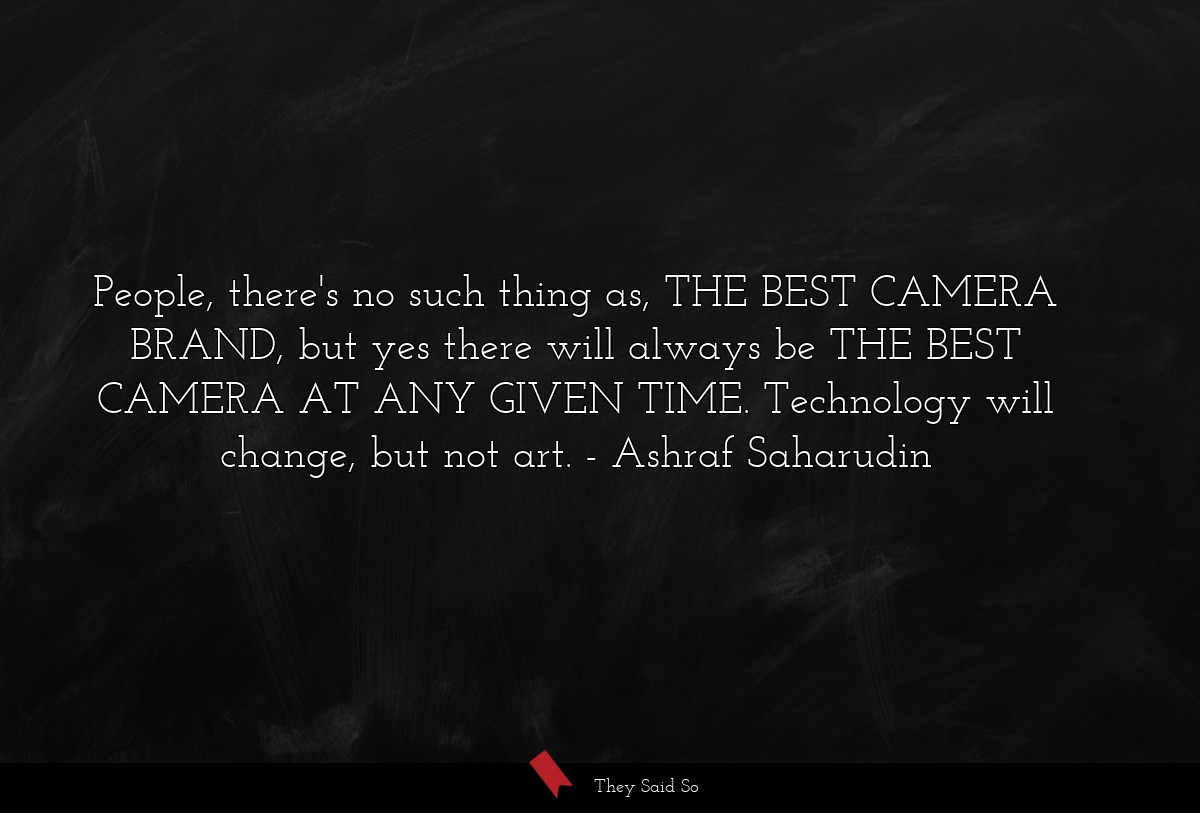 People, there's no such thing as, THE BEST CAMERA BRAND, but yes there will always be THE BEST CAMERA AT ANY GIVEN TIME. Technology will change, but not art.
