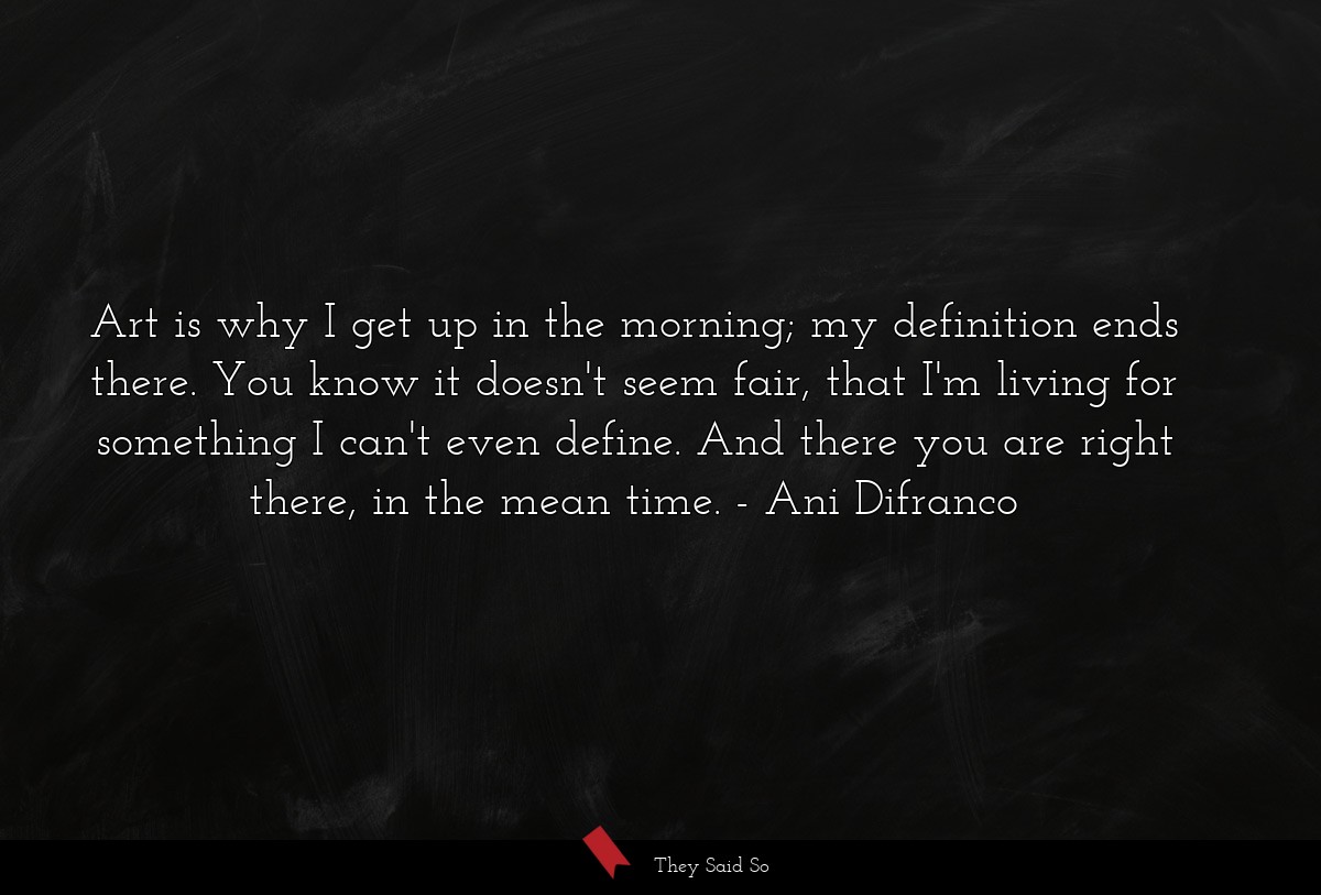Art is why I get up in the morning; my definition... | Ani Difranco