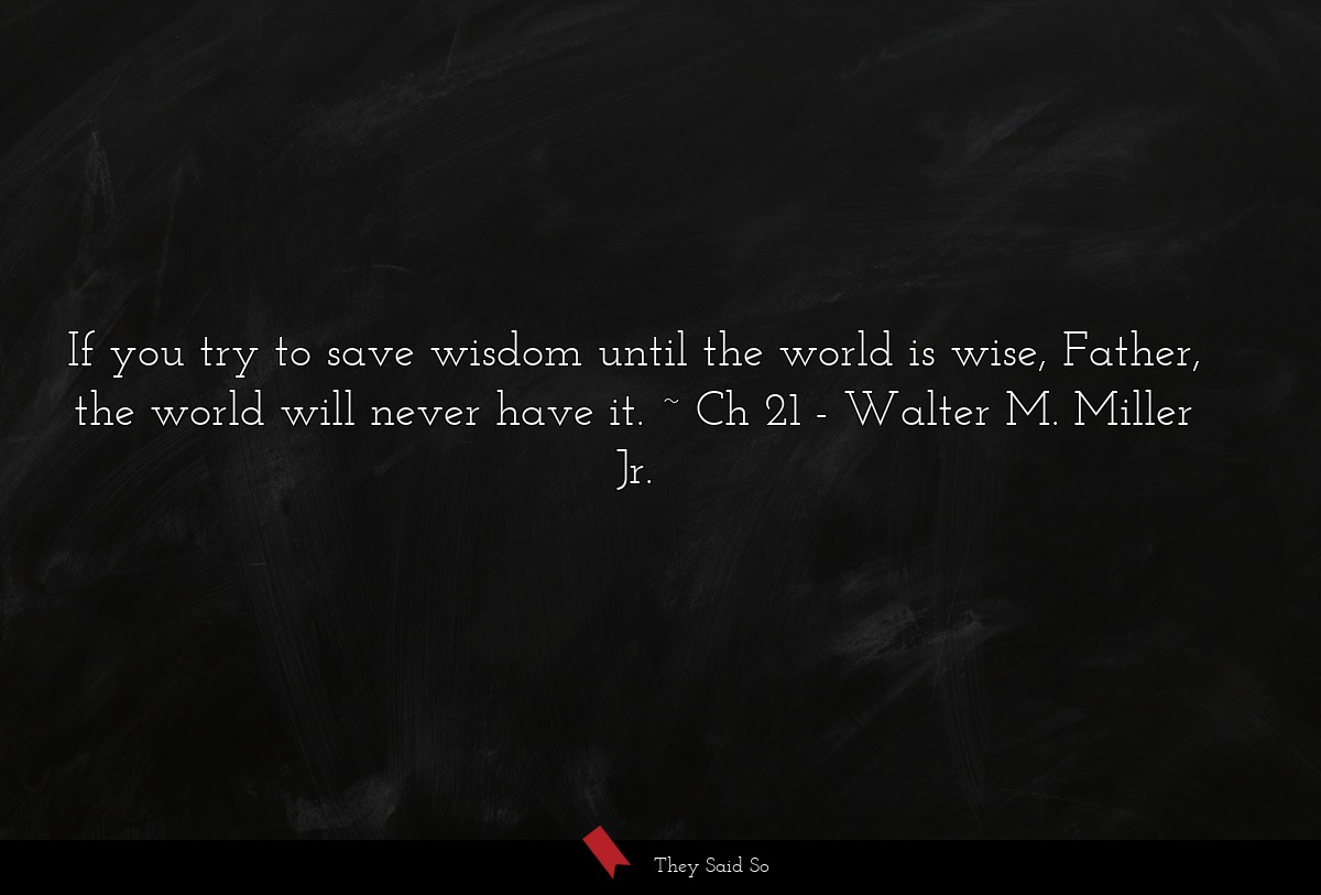 If you try to save wisdom until the world is wise, Father, the world will never have it. ~ Ch 21