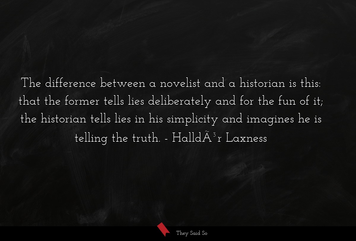 The difference between a novelist and a historian is this: that the former tells lies deliberately and for the fun of it; the historian tells lies in his simplicity and imagines he is telling the truth.