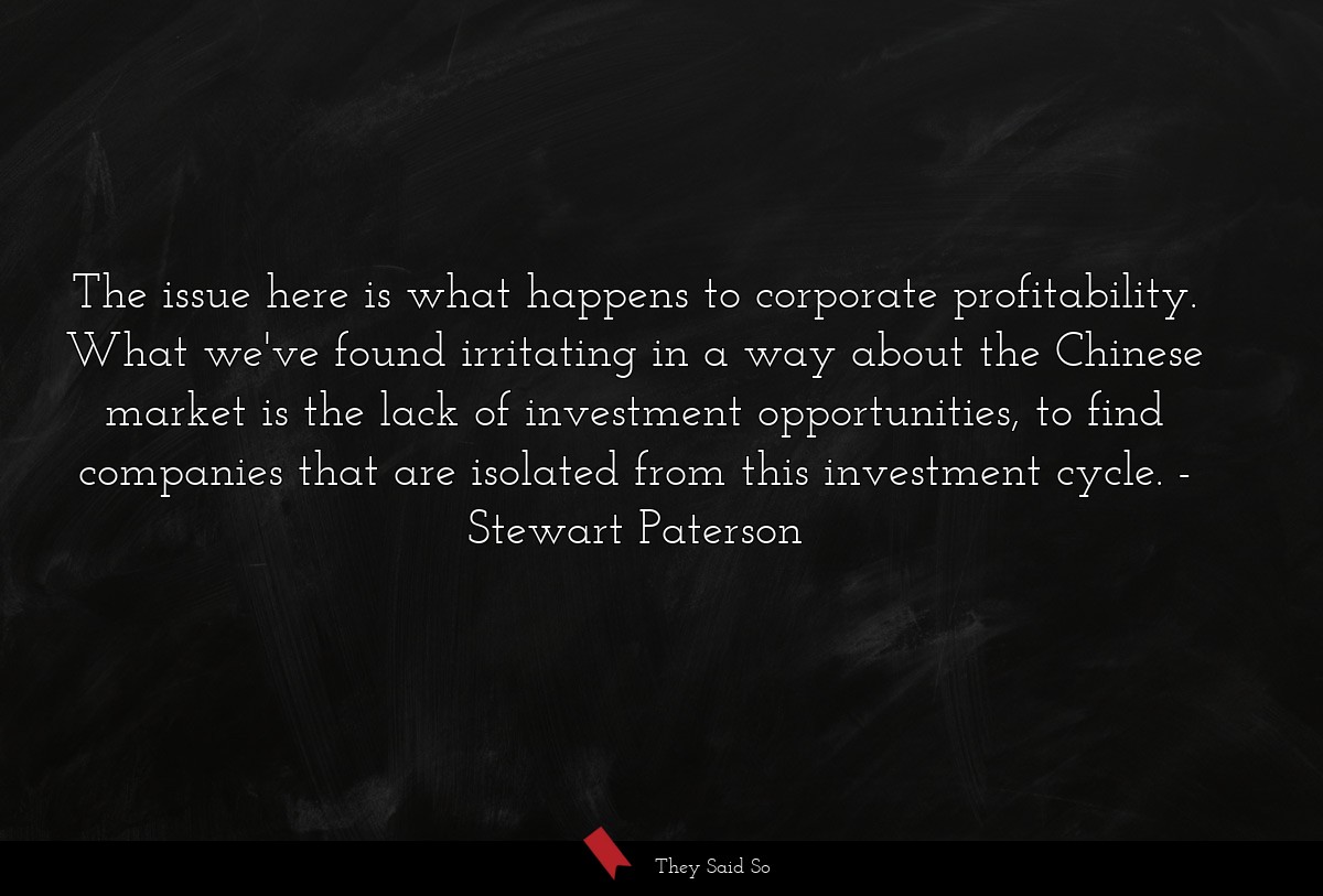 The issue here is what happens to corporate profitability. What we've found irritating in a way about the Chinese market is the lack of investment opportunities, to find companies that are isolated from this investment cycle.