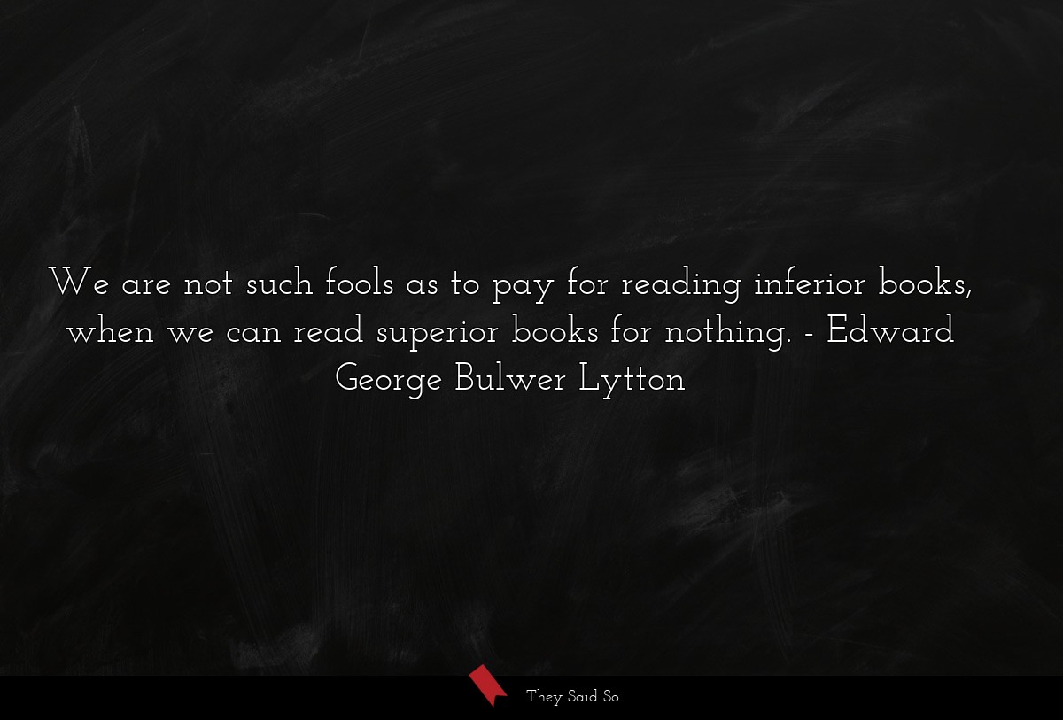 We are not such fools as to pay for reading inferior books, when we can read superior books for nothing.